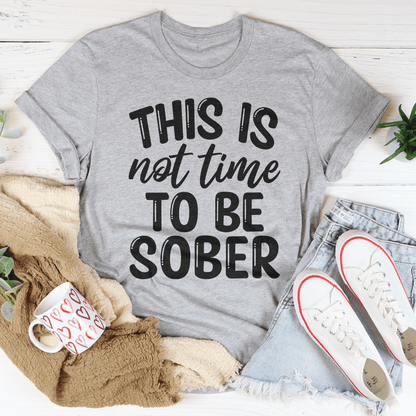 This Is Not Time To Be Sober Tee